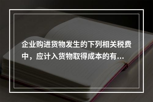 企业购进货物发生的下列相关税费中，应计入货物取得成本的有（　