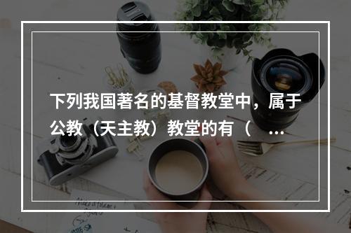 下列我国著名的基督教堂中，属于公教（天主教）教堂的有（　　