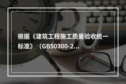 根据《建筑工程施工质量验收统一标准》（GB50300-201