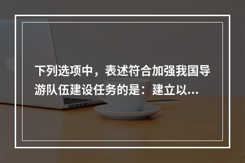 下列选项中，表述符合加强我国导游队伍建设任务的是：建立以（