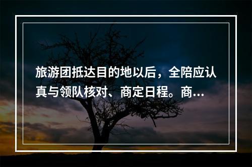 旅游团抵达目的地以后，全陪应认真与领队核对、商定日程。商定