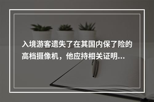 入境游客遗失了在其国内保了险的高档摄像机，他应持相关证明到