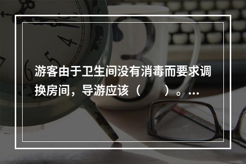 游客由于卫生间没有消毒而要求调换房间，导游应该（　　）。[