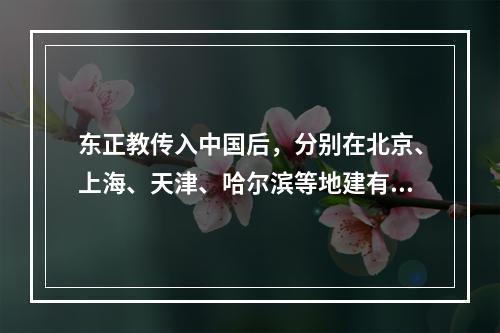 东正教传入中国后，分别在北京、上海、天津、哈尔滨等地建有教