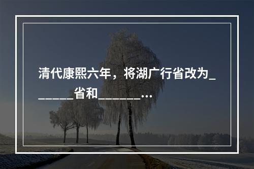 清代康熙六年，将湖广行省改为______省和______省