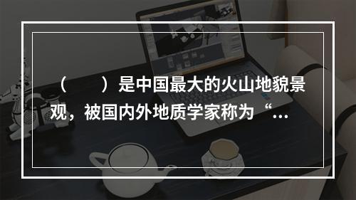 （　　）是中国最大的火山地貌景观，被国内外地质学家称为“打