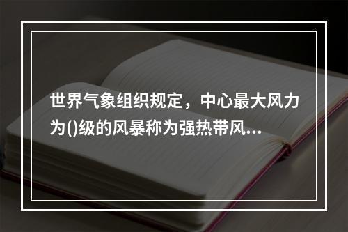 世界气象组织规定，中心最大风力为()级的风暴称为强热带风暴。