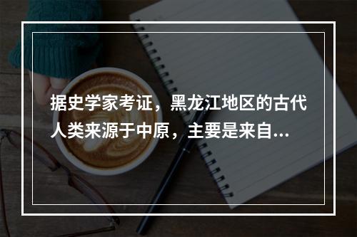 据史学家考证，黑龙江地区的古代人类来源于中原，主要是来自（