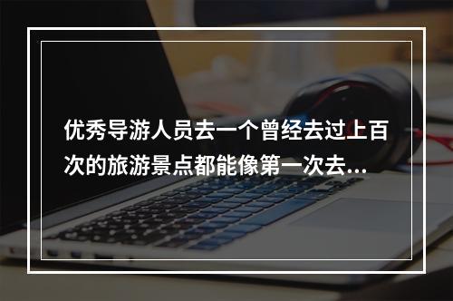 优秀导游人员去一个曾经去过上百次的旅游景点都能像第一次去游