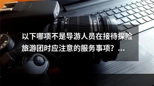 以下哪项不是导游人员在接待探险旅游团时应注意的服务事项？（