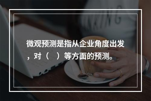 微观预测是指从企业角度出发，对（　）等方面的预测。