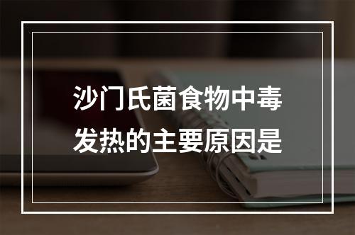 沙门氏菌食物中毒发热的主要原因是