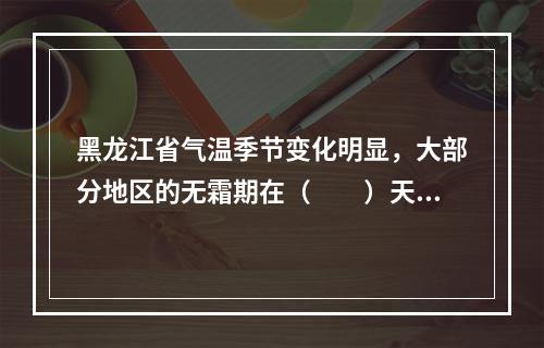 黑龙江省气温季节变化明显，大部分地区的无霜期在（　　）天之