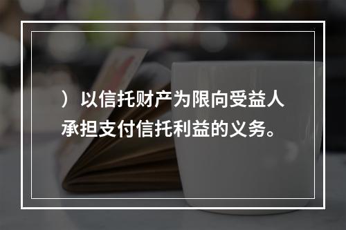 ）以信托财产为限向受益人承担支付信托利益的义务。