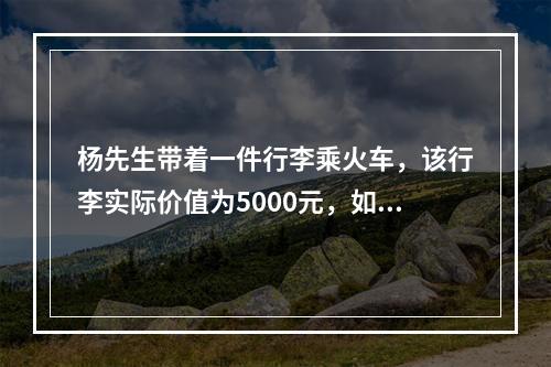 杨先生带着一件行李乘火车，该行李实际价值为5000元，如果