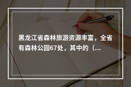 黑龙江省森林旅游资源丰富，全省有森林公园67处，其中的（　