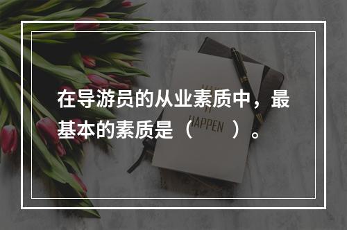 在导游员的从业素质中，最基本的素质是（　　）。