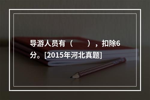 导游人员有（　　），扣除6分。[2015年河北真题]