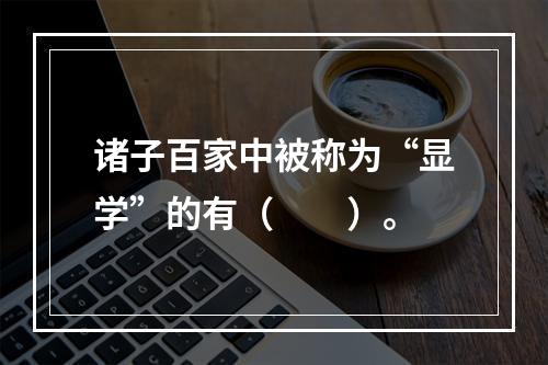 诸子百家中被称为“显学”的有（　　）。