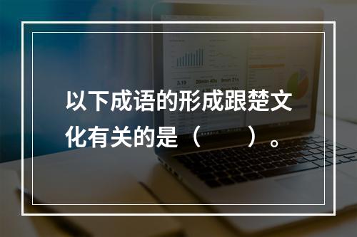 以下成语的形成跟楚文化有关的是（　　）。