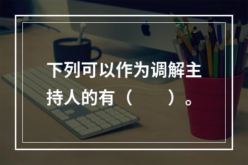 下列可以作为调解主持人的有（　　）。