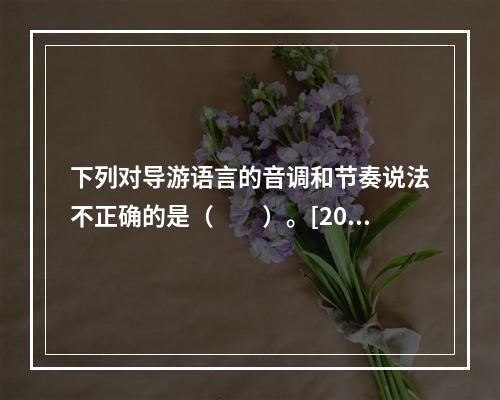 下列对导游语言的音调和节奏说法不正确的是（　　）。[201