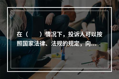 在（　　）情况下，投诉人可以按照国家法律、法规的规定，向仲