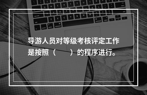 导游人员对等级考核评定工作是按照（　　）的程序进行。