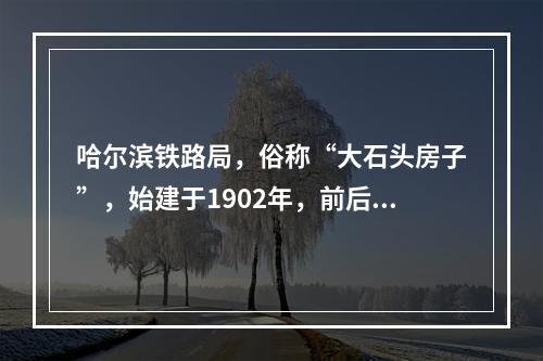 哈尔滨铁路局，俗称“大石头房子”，始建于1902年，前后三