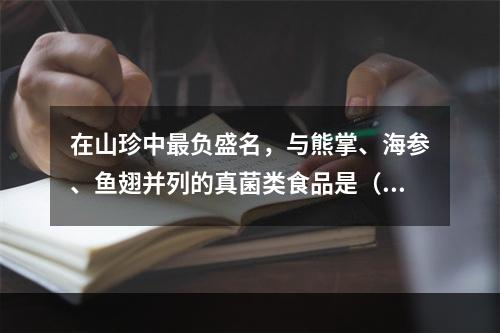 在山珍中最负盛名，与熊掌、海参、鱼翅并列的真菌类食品是（　