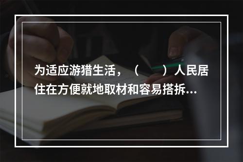 为适应游猎生活，（　　）人民居住在方便就地取材和容易搭拆的