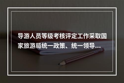 导游人员等级考核评定工作采取国家旅游局统一政策、统一领导、