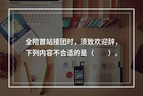 全陪首站接团时，须致欢迎辞，下列内容不合适的是（　　）。