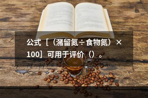 公式［（潴留氮÷食物氮）×100］可用于评价（）。