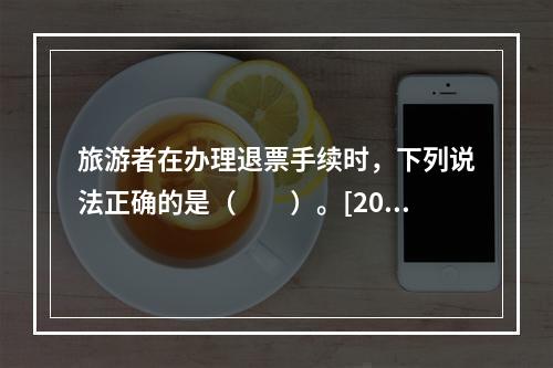 旅游者在办理退票手续时，下列说法正确的是（　　）。[201