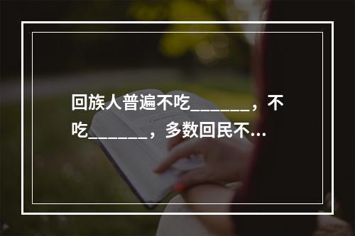 回族人普遍不吃______，不吃______，多数回民不饮