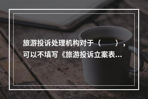 旅游投诉处理机构对于（　　），可以不填写《旅游投诉立案表》