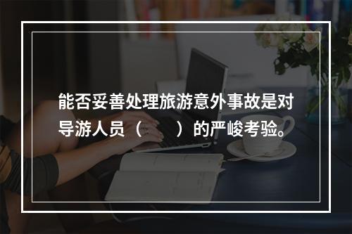 能否妥善处理旅游意外事故是对导游人员（　　）的严峻考验。