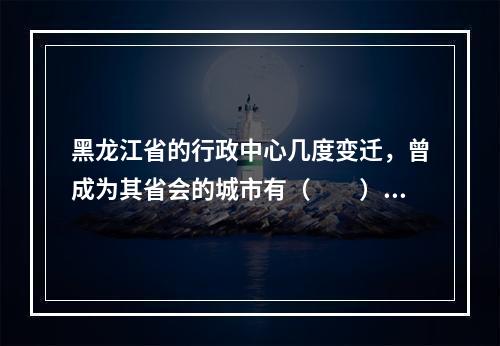 黑龙江省的行政中心几度变迁，曾成为其省会的城市有（　　）。