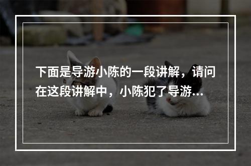 下面是导游小陈的一段讲解，请问在这段讲解中，小陈犯了导游讲