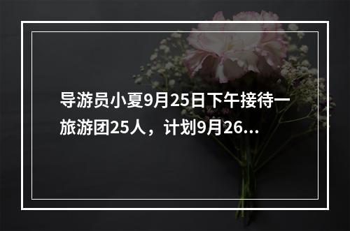 导游员小夏9月25日下午接待一旅游团25人，计划9月26日