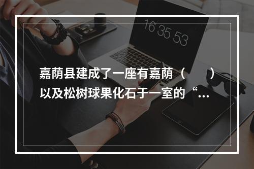 嘉荫县建成了一座有嘉荫（　　）以及松树球果化石于一室的“恐