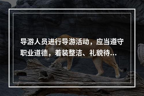 导游人员进行导游活动，应当遵守职业道德，着装整洁、礼貌待人