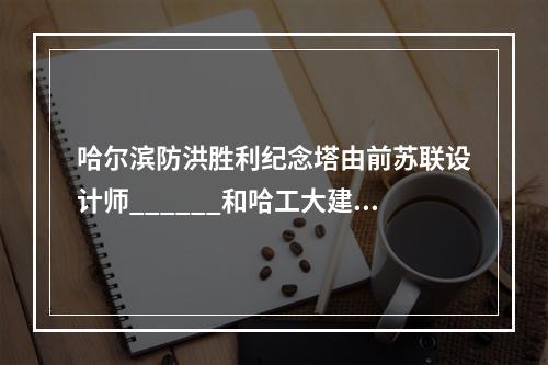 哈尔滨防洪胜利纪念塔由前苏联设计师______和哈工大建筑