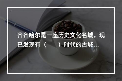 齐齐哈尔是一座历史文化名城，现已发现有（　　）时代的古城遗