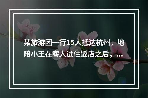 某旅游团一行15人抵达杭州，地陪小王在客人进住饭店之后，开始