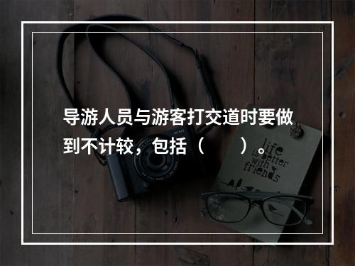 导游人员与游客打交道时要做到不计较，包括（　　）。