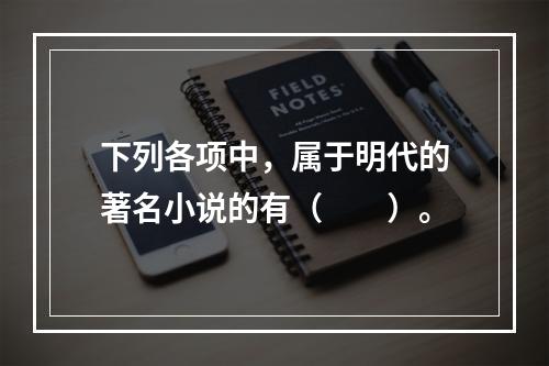 下列各项中，属于明代的著名小说的有（　　）。