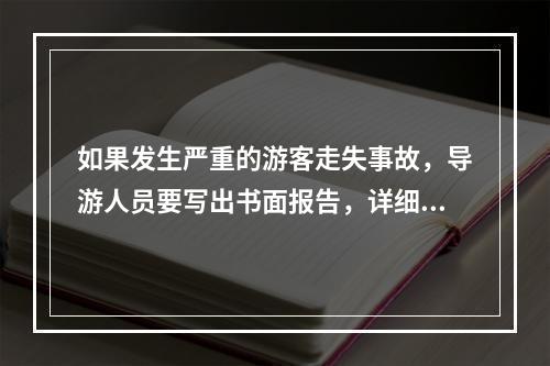 如果发生严重的游客走失事故，导游人员要写出书面报告，详细记