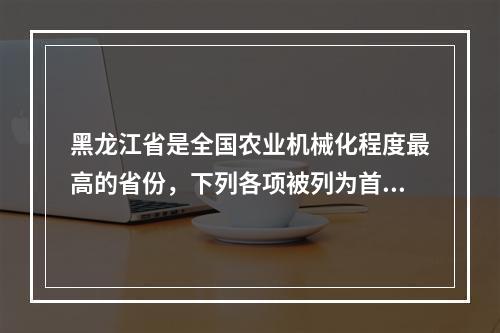 黑龙江省是全国农业机械化程度最高的省份，下列各项被列为首批